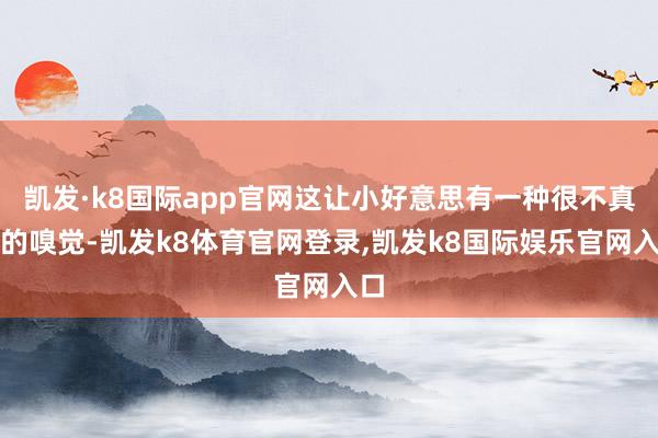 凯发·k8国际app官网这让小好意思有一种很不真实的嗅觉-凯发k8体育官网登录,凯发k8国际娱乐官网入口