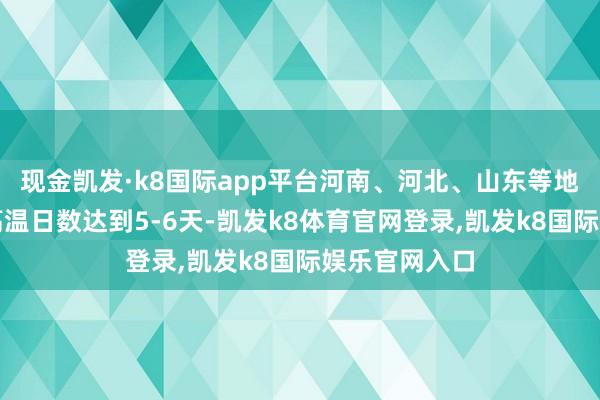 现金凯发·k8国际app平台河南、河北、山东等地的部分地区高温日数达到5-6天-凯发k8体育官网登录,凯发k8国际娱乐官网入口