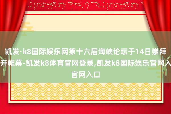 凯发·k8国际娱乐网第十六届海峡论坛于14日崇拜拉开帷幕-凯发k8体育官网登录,凯发k8国际娱乐官网入口