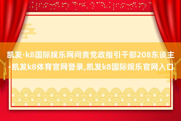 凯发·k8国际娱乐网问责党政指引干部208东谈主-凯发k8体育官网登录,凯发k8国际娱乐官网入口