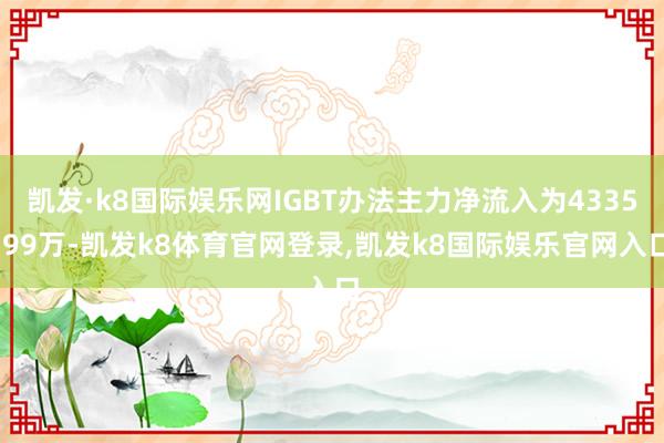 凯发·k8国际娱乐网IGBT办法主力净流入为4335.99万-凯发k8体育官网登录,凯发k8国际娱乐官网入口