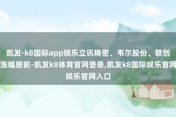 凯发·k8国际app娱乐立讯精密、韦尔股份、联创电子涨幅居前-凯发k8体育官网登录,凯发k8国际娱乐官网入口