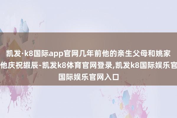 凯发·k8国际app官网几年前他的亲生父母和姚家一谈为他庆祝嘏辰-凯发k8体育官网登录,凯发k8国际娱乐官网入口