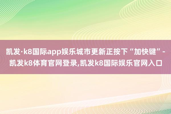 凯发·k8国际app娱乐城市更新正按下“加快键”-凯发k8体育官网登录,凯发k8国际娱乐官网入口