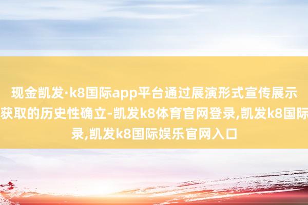 现金凯发·k8国际app平台通过展演形式宣传展示党和国度功绩获取的历史性确立-凯发k8体育官网登录,凯发k8国际娱乐官网入口