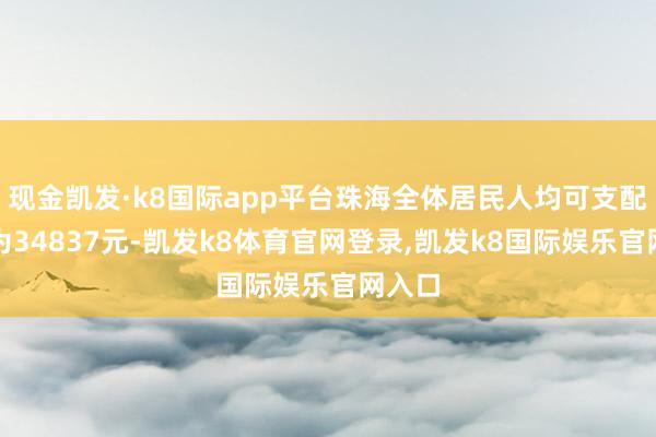 现金凯发·k8国际app平台珠海全体居民人均可支配收入为34837元-凯发k8体育官网登录,凯发k8国际娱乐官网入口