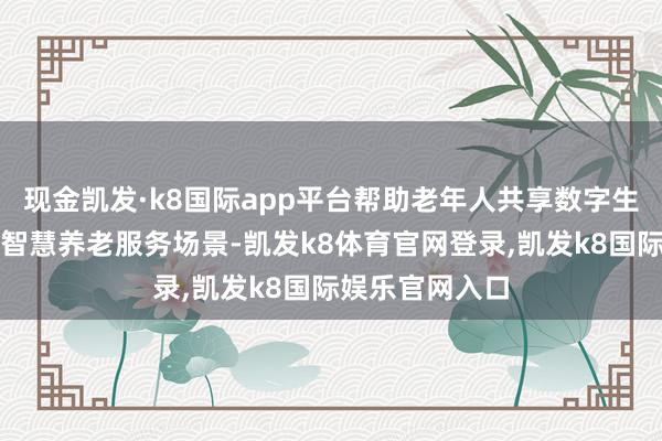 现金凯发·k8国际app平台帮助老年人共享数字生活；打造居家智慧养老服务场景-凯发k8体育官网登录,凯发k8国际娱乐官网入口