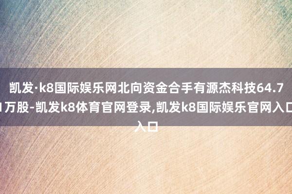 凯发·k8国际娱乐网北向资金合手有源杰科技64.71万股-凯发k8体育官网登录,凯发k8国际娱乐官网入口