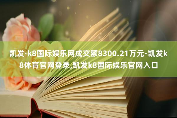 凯发·k8国际娱乐网成交额8300.21万元-凯发k8体育官网登录,凯发k8国际娱乐官网入口