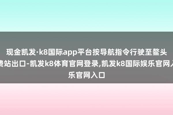 现金凯发·k8国际app平台按导航指令行驶至鳌头收费站出口-凯发k8体育官网登录,凯发k8国际娱乐官网入口