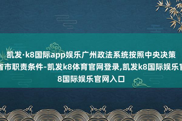 凯发·k8国际app娱乐广州政法系统按照中央决策部署和省市职责条件-凯发k8体育官网登录,凯发k8国际娱乐官网入口