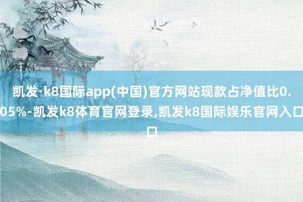 凯发·k8国际app(中国)官方网站现款占净值比0.05%-凯发k8体育官网登录,凯发k8国际娱乐官网入口