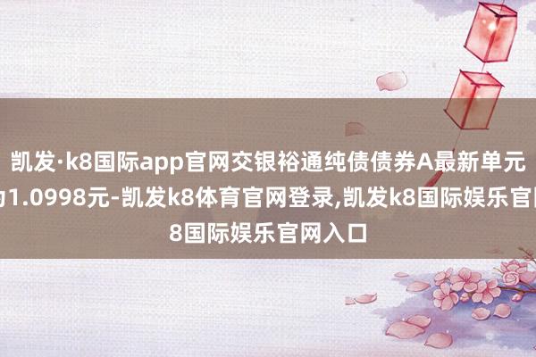 凯发·k8国际app官网交银裕通纯债债券A最新单元净值为1.0998元-凯发k8体育官网登录,凯发k8国际娱乐官网入口