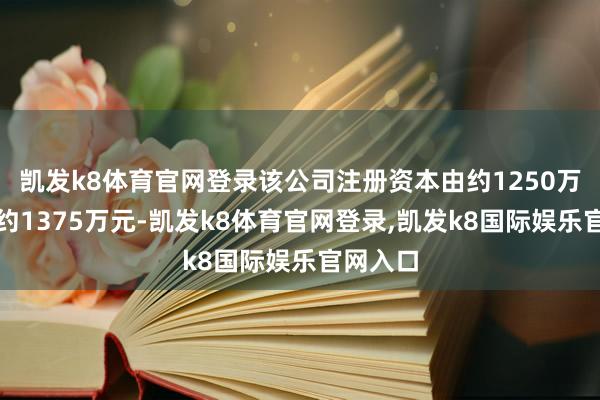 凯发k8体育官网登录该公司注册资本由约1250万元增至约1375万元-凯发k8体育官网登录,凯发k8国际娱乐官网入口