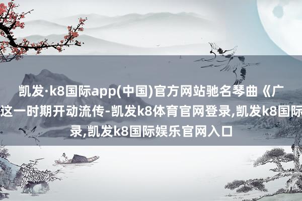 凯发·k8国际app(中国)官方网站驰名琴曲《广陵散》亦然在这一时期开动流传-凯发k8体育官网登录,凯发k8国际娱乐官网入口