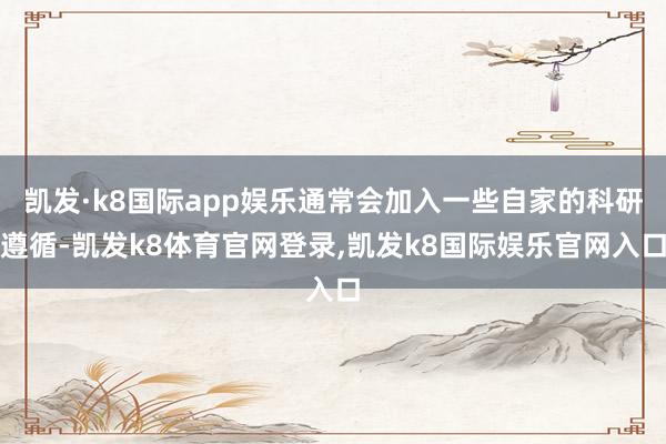 凯发·k8国际app娱乐通常会加入一些自家的科研遵循-凯发k8体育官网登录,凯发k8国际娱乐官网入口