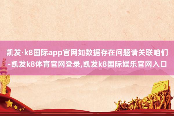 凯发·k8国际app官网如数据存在问题请关联咱们-凯发k8体育官网登录,凯发k8国际娱乐官网入口