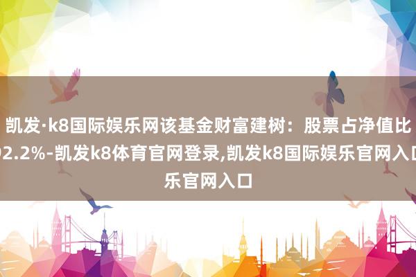 凯发·k8国际娱乐网该基金财富建树：股票占净值比92.2%-凯发k8体育官网登录,凯发k8国际娱乐官网入口