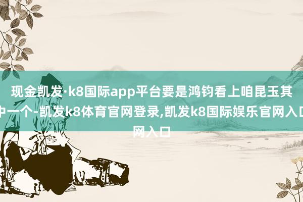 现金凯发·k8国际app平台要是鸿钧看上咱昆玉其中一个-凯发k8体育官网登录,凯发k8国际娱乐官网入口