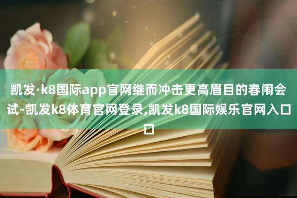 凯发·k8国际app官网继而冲击更高眉目的春闱会试-凯发k8体育官网登录,凯发k8国际娱乐官网入口