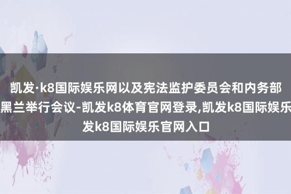 凯发·k8国际娱乐网以及宪法监护委员会和内务部代表在德黑兰举行会议-凯发k8体育官网登录,凯发k8国际娱乐官网入口