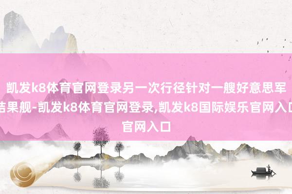 凯发k8体育官网登录另一次行径针对一艘好意思军结果舰-凯发k8体育官网登录,凯发k8国际娱乐官网入口