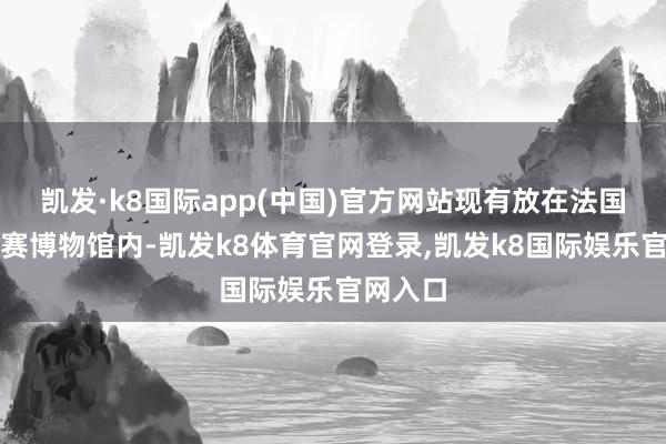 凯发·k8国际app(中国)官方网站现有放在法国巴黎奥赛博物馆内-凯发k8体育官网登录,凯发k8国际娱乐官网入口