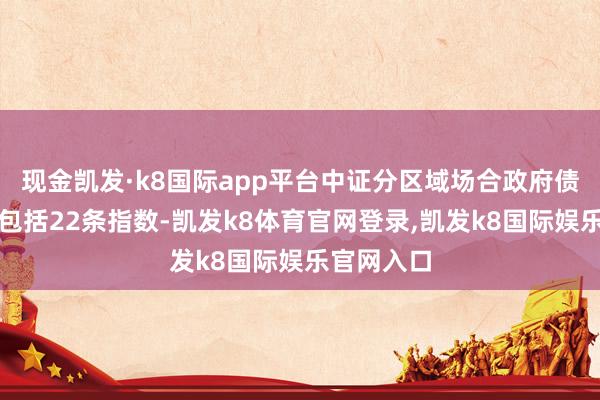 现金凯发·k8国际app平台中证分区域场合政府债指数系列包括22条指数-凯发k8体育官网登录,凯发k8国际娱乐官网入口