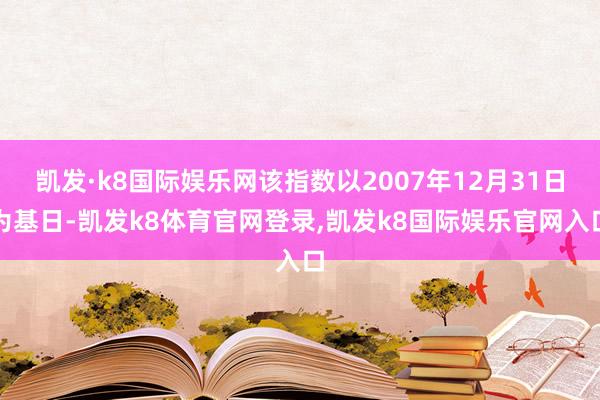 凯发·k8国际娱乐网该指数以2007年12月31日为基日-凯发k8体育官网登录,凯发k8国际娱乐官网入口