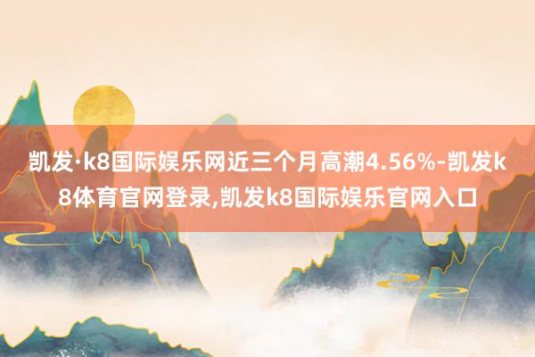 凯发·k8国际娱乐网近三个月高潮4.56%-凯发k8体育官网登录,凯发k8国际娱乐官网入口