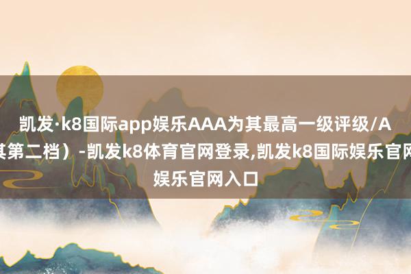 凯发·k8国际app娱乐AAA为其最高一级评级/AA为其第二档）-凯发k8体育官网登录,凯发k8国际娱乐官网入口