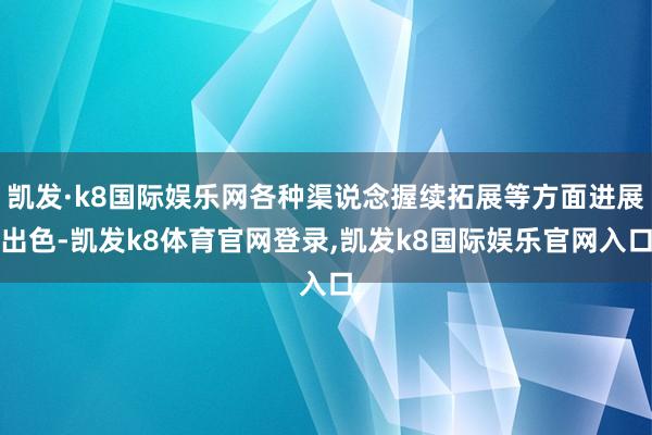 凯发·k8国际娱乐网各种渠说念握续拓展等方面进展出色-凯发k8体育官网登录,凯发k8国际娱乐官网入口