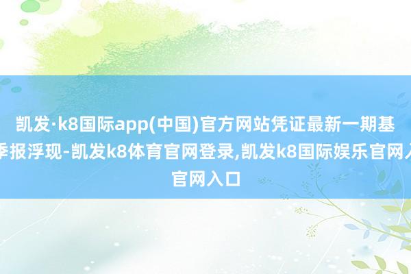 凯发·k8国际app(中国)官方网站凭证最新一期基金季报浮现-凯发k8体育官网登录,凯发k8国际娱乐官网入口