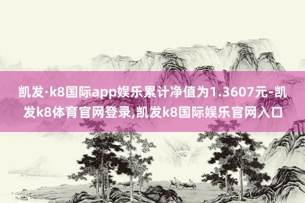 凯发·k8国际app娱乐累计净值为1.3607元-凯发k8体育官网登录,凯发k8国际娱乐官网入口