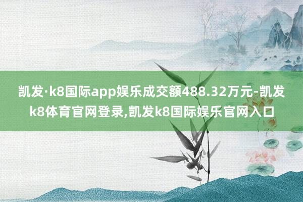 凯发·k8国际app娱乐成交额488.32万元-凯发k8体育官网登录,凯发k8国际娱乐官网入口