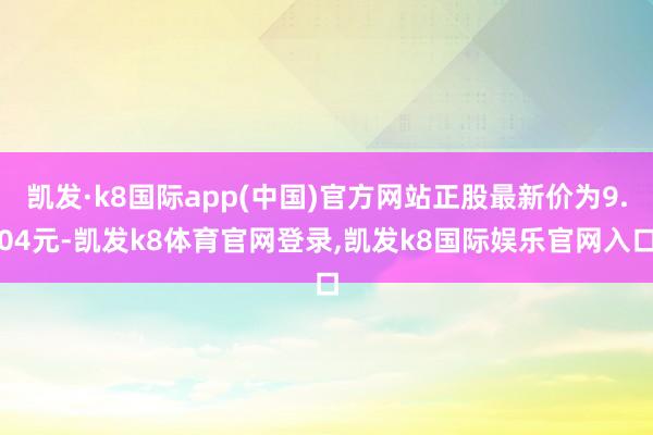 凯发·k8国际app(中国)官方网站正股最新价为9.04元-凯发k8体育官网登录,凯发k8国际娱乐官网入口