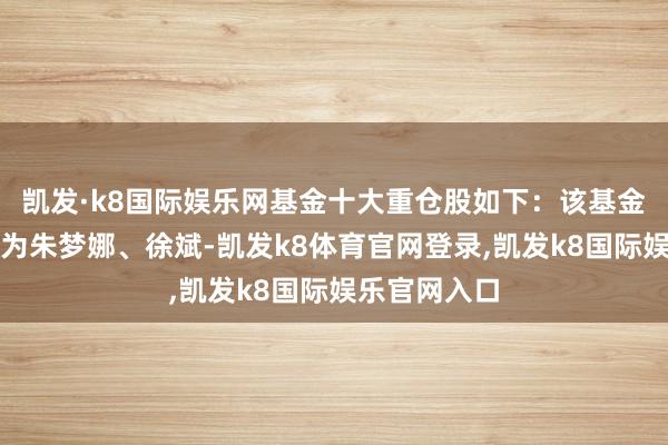 凯发·k8国际娱乐网基金十大重仓股如下：该基金的基金司理为朱梦娜、徐斌-凯发k8体育官网登录,凯发k8国际娱乐官网入口