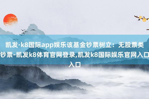 凯发·k8国际app娱乐该基金钞票树立：无股票类钞票-凯发k8体育官网登录,凯发k8国际娱乐官网入口