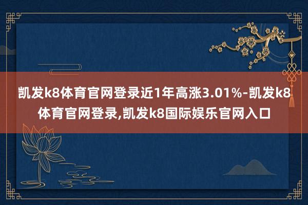 凯发k8体育官网登录近1年高涨3.01%-凯发k8体育官网登录,凯发k8国际娱乐官网入口