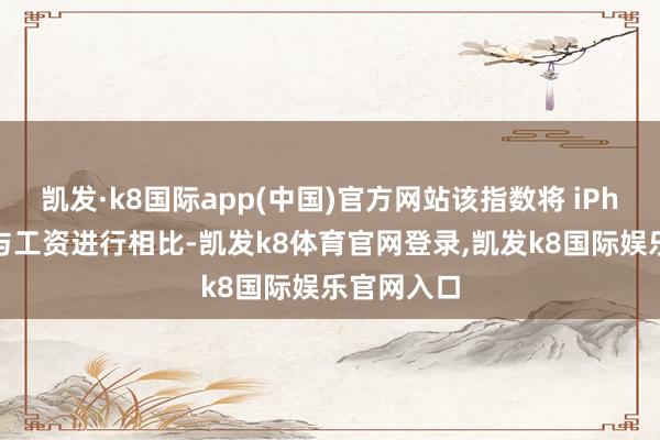 凯发·k8国际app(中国)官方网站该指数将 iPhone价钱与工资进行相比-凯发k8体育官网登录,凯发k8国际娱乐官网入口