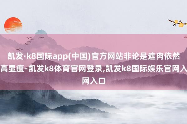 凯发·k8国际app(中国)官方网站非论是遮肉依然增高显瘦-凯发k8体育官网登录,凯发k8国际娱乐官网入口