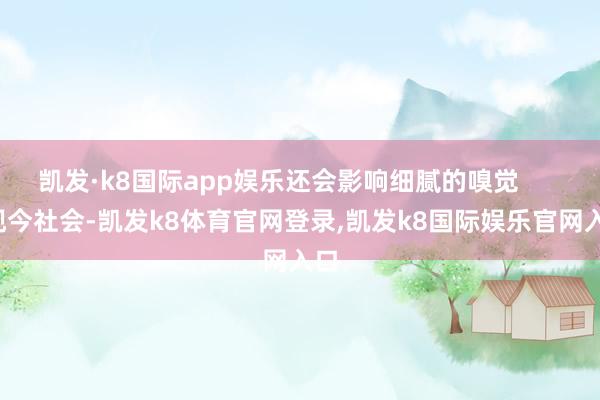 凯发·k8国际app娱乐还会影响细腻的嗅觉        现今社会-凯发k8体育官网登录,凯发k8国际娱乐官网入口