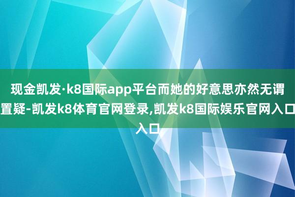 现金凯发·k8国际app平台而她的好意思亦然无谓置疑-凯发k8体育官网登录,凯发k8国际娱乐官网入口