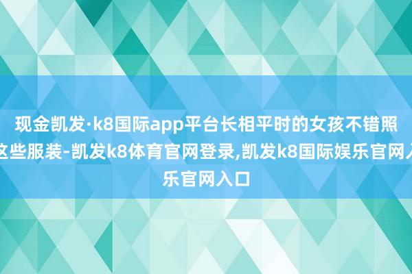 现金凯发·k8国际app平台长相平时的女孩不错照搬这些服装-凯发k8体育官网登录,凯发k8国际娱乐官网入口