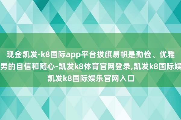 现金凯发·k8国际app平台拔旗易帜是勤俭、优雅带点皆市型男的自信和随心-凯发k8体育官网登录,凯发k8国际娱乐官网入口