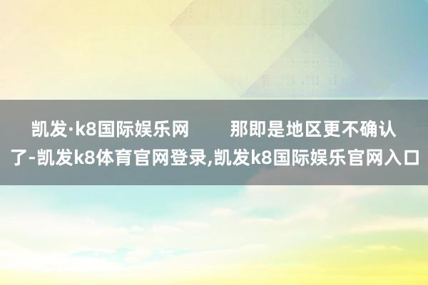 凯发·k8国际娱乐网        那即是地区更不确认了-凯发k8体育官网登录,凯发k8国际娱乐官网入口