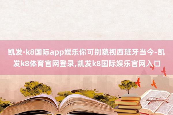 凯发·k8国际app娱乐你可别藐视西班牙当今-凯发k8体育官网登录,凯发k8国际娱乐官网入口