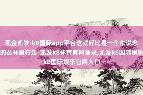 现金凯发·k8国际app平台这就好比是一个东说念主在危急的丛林里行走-凯发k8体育官网登录,凯发k8国际娱乐官网入口