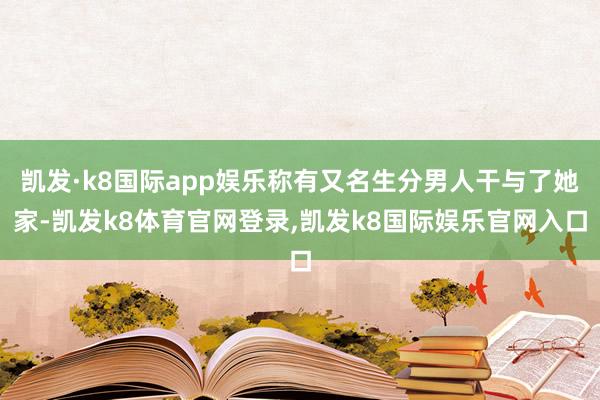 凯发·k8国际app娱乐称有又名生分男人干与了她家-凯发k8体育官网登录,凯发k8国际娱乐官网入口