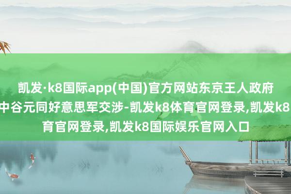 凯发·k8国际app(中国)官方网站东京王人政府4日条目把稳大臣中谷元同好意思军交涉-凯发k8体育官网登录,凯发k8国际娱乐官网入口